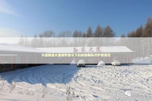 沟通隐患大量案例警示下的加密隐私守护新途径