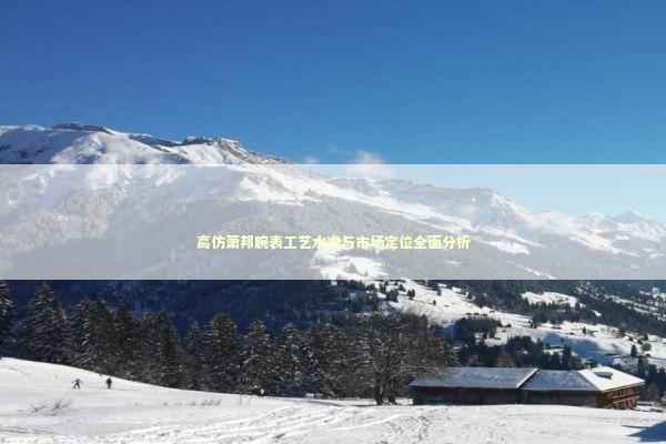 高仿萧邦腕表工艺水准与市场定位全面分析