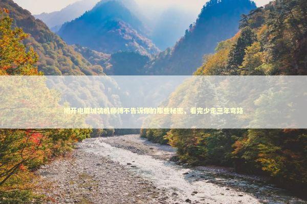 揭开电脑城装机师傅不告诉你的那些秘密，看完少走三年弯路 IT技术